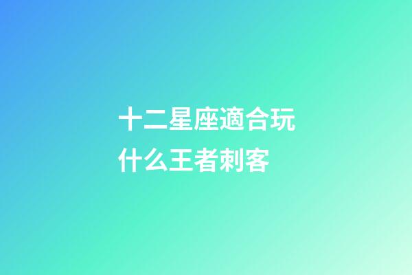 十二星座適合玩什么王者刺客-第1張-星座運勢-玄機派