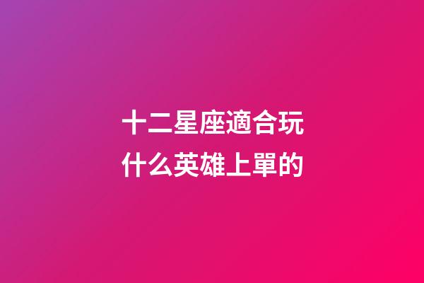 十二星座適合玩什么英雄上單的-第1張-星座運勢-玄機派