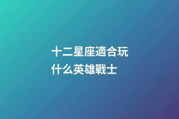十二星座適合玩什么英雄戰士-第1張-星座運勢-玄機派