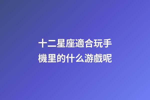 十二星座適合玩手機里的什么游戲呢-第1張-星座運勢-玄機派