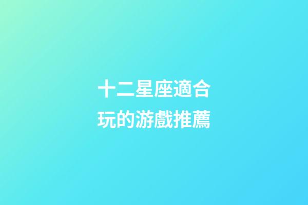 十二星座適合玩的游戲推薦-第1張-星座運勢-玄機派