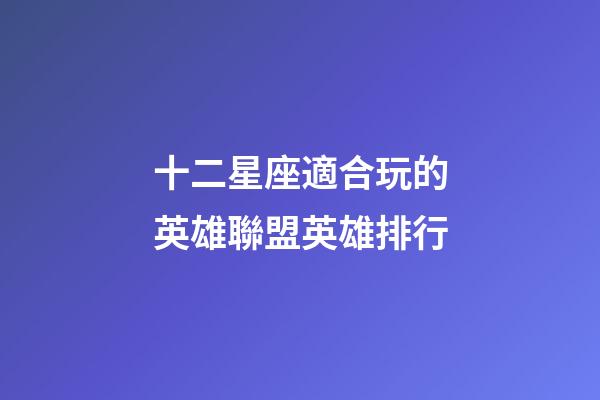 十二星座適合玩的英雄聯盟英雄排行-第1張-星座運勢-玄機派