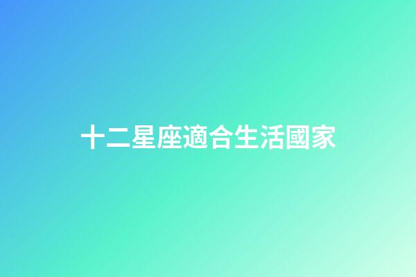 十二星座適合生活國家-第1張-星座運勢-玄機派