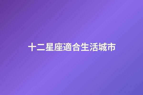 十二星座適合生活城市-第1張-星座運勢-玄機派