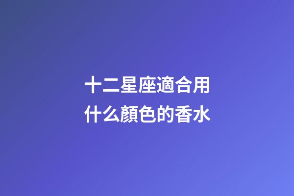 十二星座適合用什么顏色的香水-第1張-星座運勢-玄機派