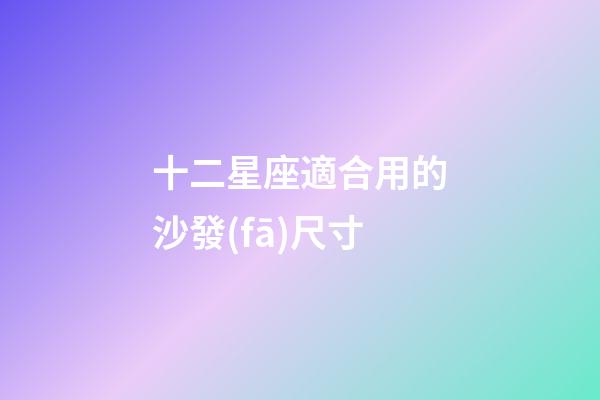 十二星座適合用的沙發(fā)尺寸-第1張-星座運(yùn)勢(shì)-玄機(jī)派