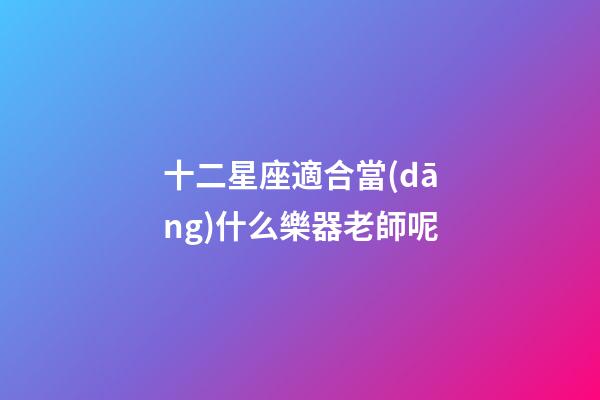 十二星座適合當(dāng)什么樂器老師呢-第1張-星座運(yùn)勢-玄機(jī)派