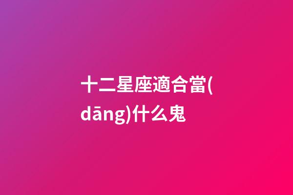 十二星座適合當(dāng)什么鬼-第1張-星座運(yùn)勢(shì)-玄機(jī)派