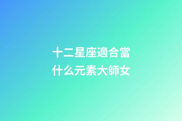 十二星座適合當什么元素大師女-第1張-星座運勢-玄機派