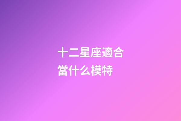 十二星座適合當什么模特-第1張-星座運勢-玄機派