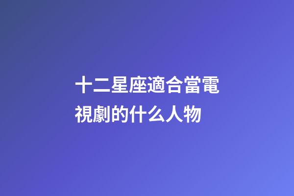 十二星座適合當電視劇的什么人物-第1張-星座運勢-玄機派