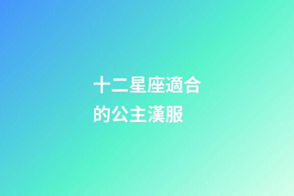 十二星座適合的公主漢服-第1張-星座運勢-玄機派