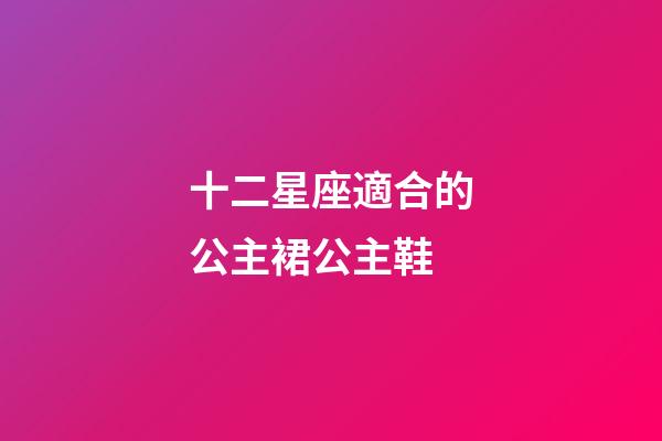 十二星座適合的公主裙公主鞋