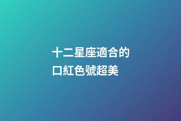 十二星座適合的口紅色號超美-第1張-星座運勢-玄機派