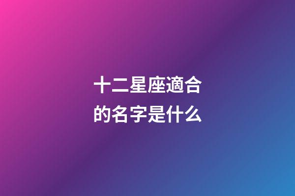 十二星座適合的名字是什么-第1張-星座運勢-玄機派