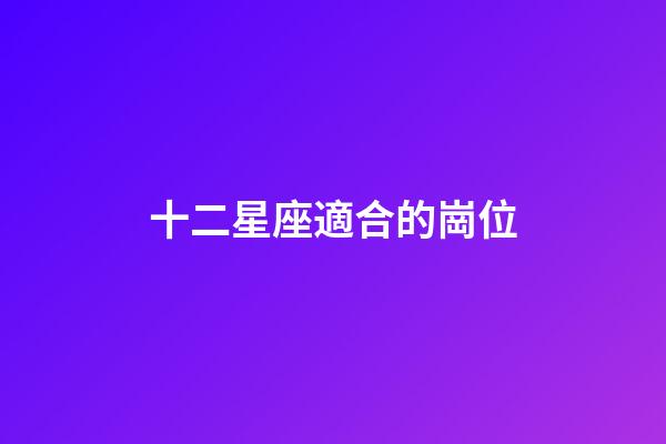 十二星座適合的崗位-第1張-星座運勢-玄機派