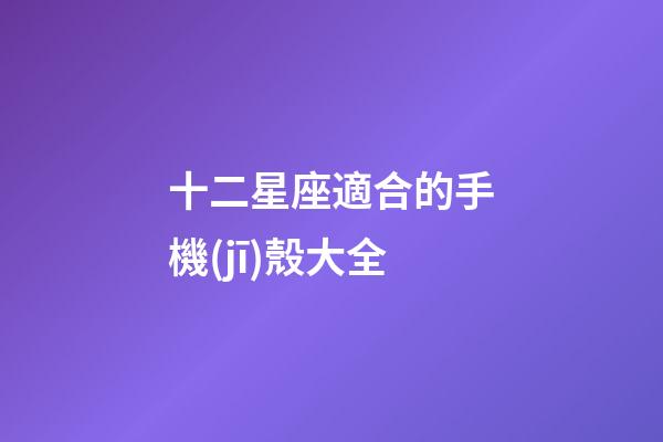 十二星座適合的手機(jī)殼大全-第1張-星座運(yùn)勢(shì)-玄機(jī)派