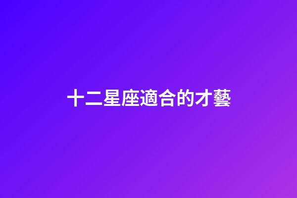 十二星座適合的才藝-第1張-星座運(yùn)勢(shì)-玄機(jī)派