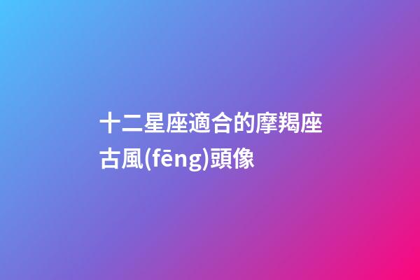 十二星座適合的摩羯座古風(fēng)頭像-第1張-星座運(yùn)勢(shì)-玄機(jī)派