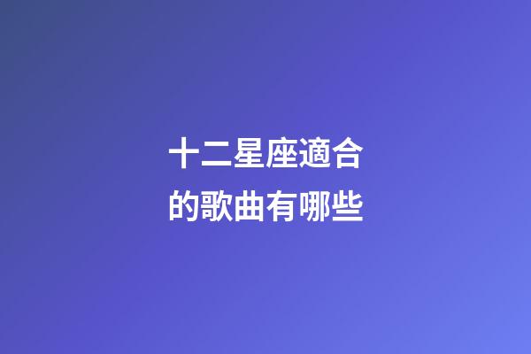 十二星座適合的歌曲有哪些-第1張-星座運(yùn)勢(shì)-玄機(jī)派
