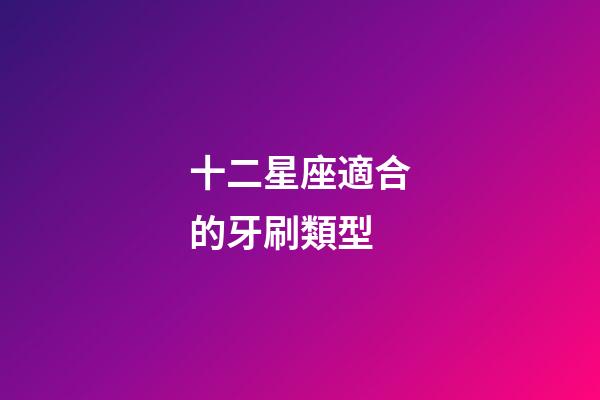 十二星座適合的牙刷類型-第1張-星座運勢-玄機派