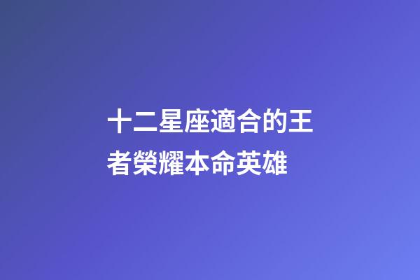 十二星座適合的王者榮耀本命英雄-第1張-星座運(yùn)勢(shì)-玄機(jī)派