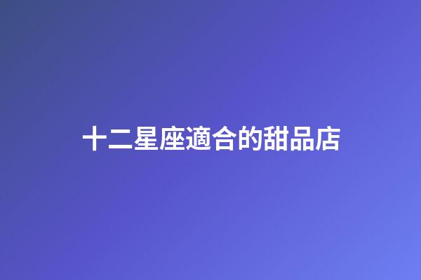十二星座適合的甜品店-第1張-星座運勢-玄機派