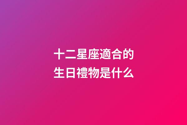 十二星座適合的生日禮物是什么-第1張-星座運勢-玄機派