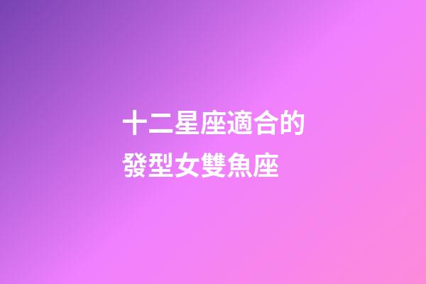 十二星座適合的發型女雙魚座-第1張-星座運勢-玄機派