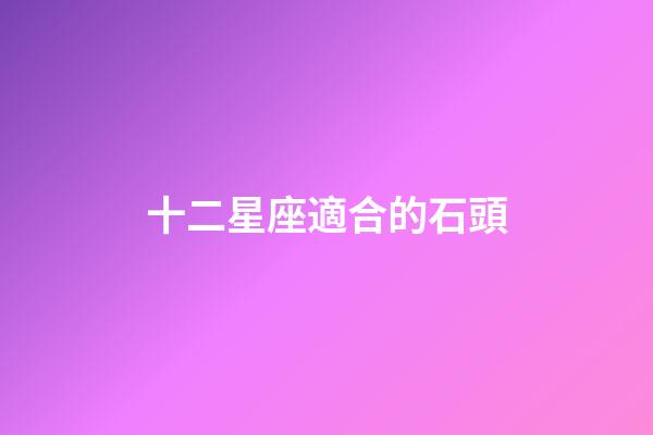 十二星座適合的石頭-第1張-星座運勢-玄機派