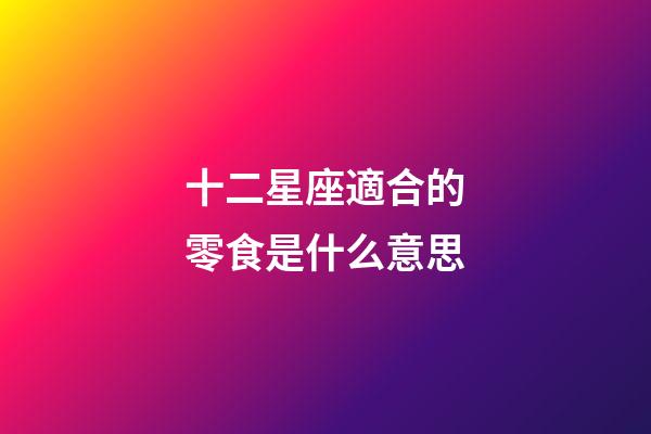 十二星座適合的零食是什么意思-第1張-星座運勢-玄機派