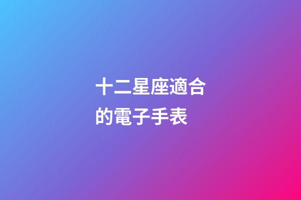 十二星座適合的電子手表-第1張-星座運(yùn)勢(shì)-玄機(jī)派
