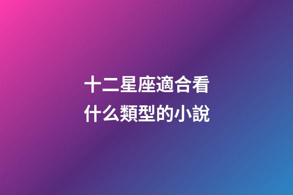 十二星座適合看什么類型的小說-第1張-星座運(yùn)勢(shì)-玄機(jī)派
