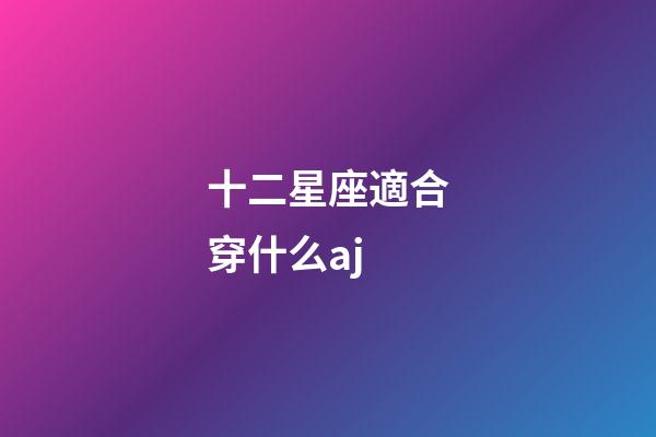 十二星座適合穿什么aj-第1張-星座運勢-玄機派