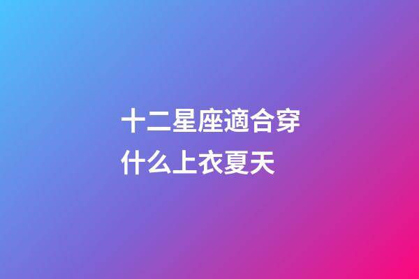 十二星座適合穿什么上衣夏天-第1張-星座運勢-玄機派