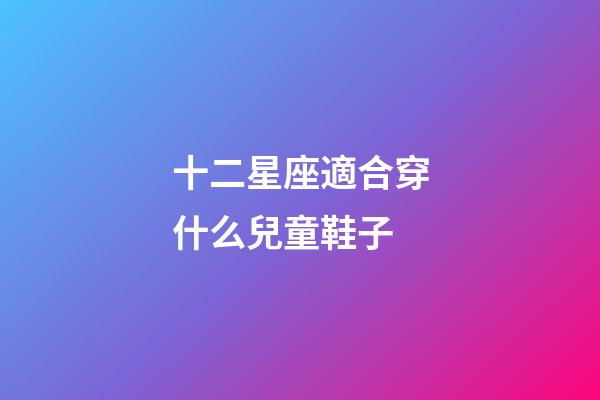 十二星座適合穿什么兒童鞋子-第1張-星座運(yùn)勢-玄機(jī)派