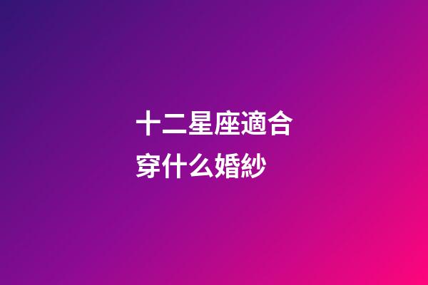 十二星座適合穿什么婚紗-第1張-星座運勢-玄機派