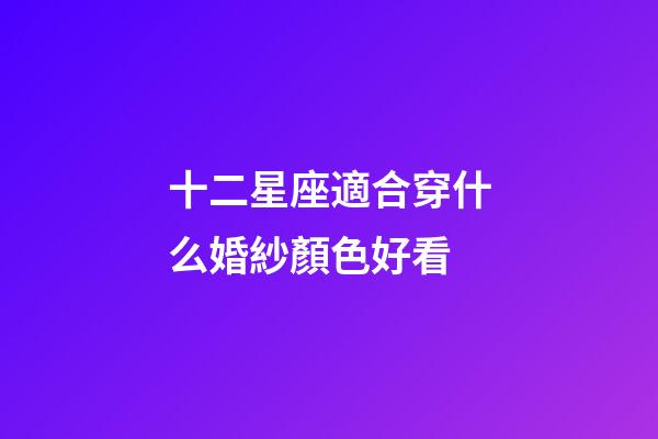 十二星座適合穿什么婚紗顏色好看-第1張-星座運勢-玄機派