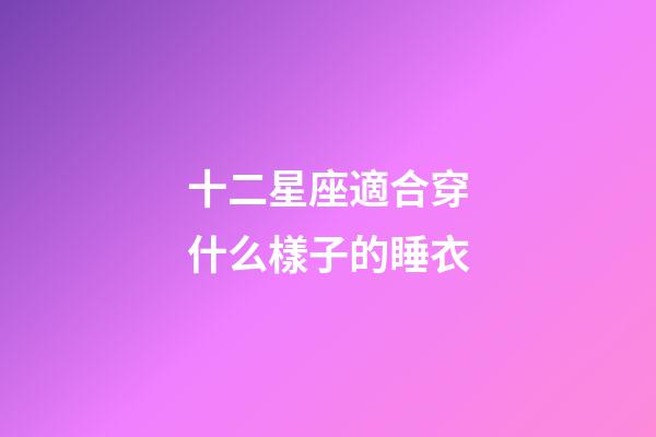 十二星座適合穿什么樣子的睡衣