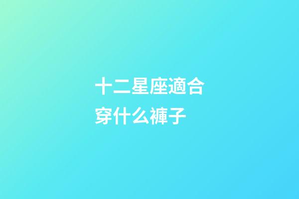 十二星座適合穿什么褲子-第1張-星座運勢-玄機派