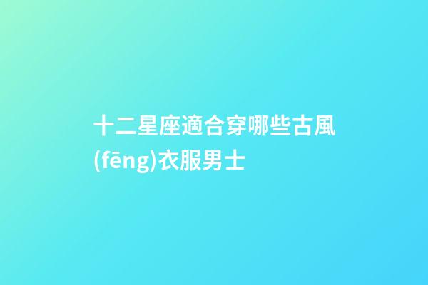 十二星座適合穿哪些古風(fēng)衣服男士-第1張-星座運(yùn)勢(shì)-玄機(jī)派