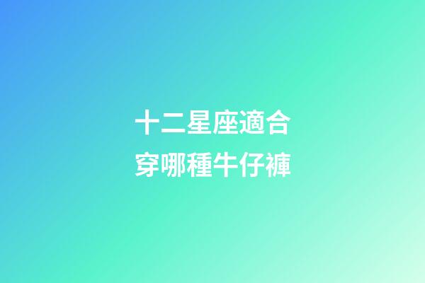 十二星座適合穿哪種牛仔褲-第1張-星座運勢-玄機派