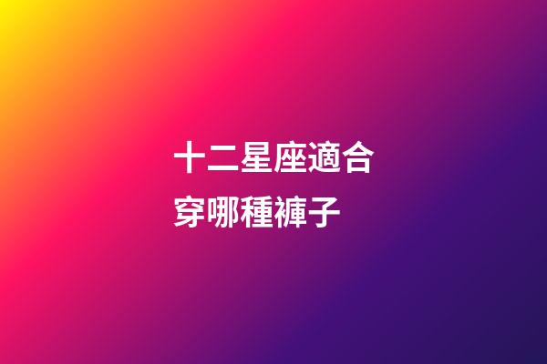 十二星座適合穿哪種褲子-第1張-星座運(yùn)勢(shì)-玄機(jī)派