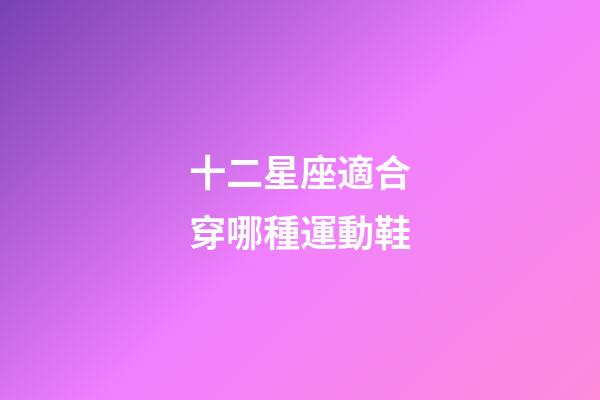 十二星座適合穿哪種運動鞋-第1張-星座運勢-玄機派