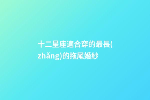 十二星座適合穿的最長(zhǎng)的拖尾婚紗-第1張-星座運(yùn)勢(shì)-玄機(jī)派