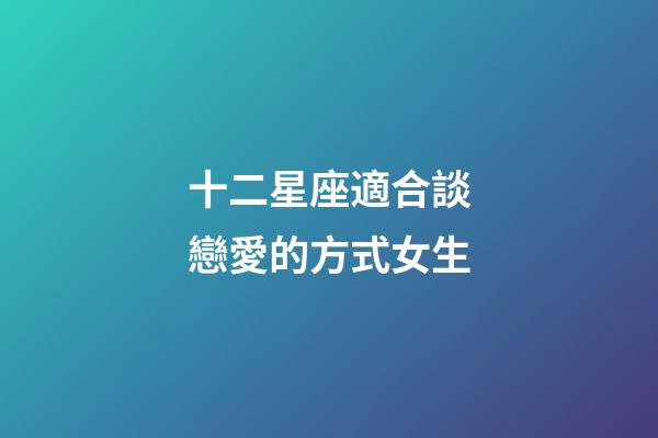 十二星座適合談戀愛的方式女生-第1張-星座運勢-玄機派
