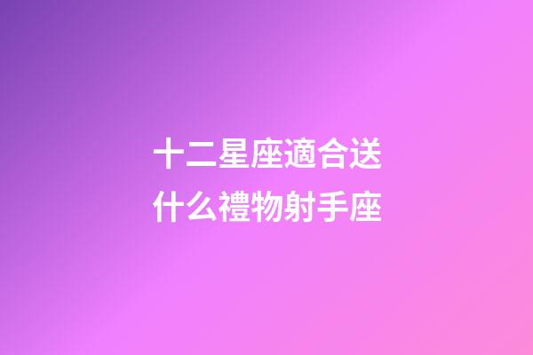 十二星座適合送什么禮物射手座-第1張-星座運勢-玄機派