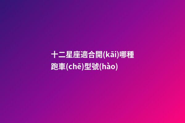 十二星座適合開(kāi)哪種跑車(chē)型號(hào)-第1張-星座運(yùn)勢(shì)-玄機(jī)派