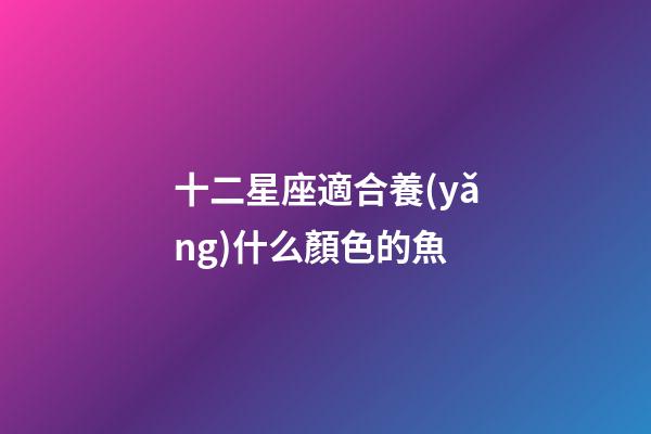十二星座適合養(yǎng)什么顏色的魚-第1張-星座運(yùn)勢(shì)-玄機(jī)派
