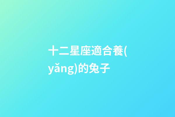 十二星座適合養(yǎng)的兔子-第1張-星座運(yùn)勢(shì)-玄機(jī)派